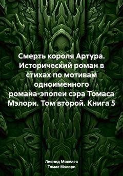 Обложка книги «Смерть короля Артура. Исторический роман в стихах по мотивам одноименного романа-эпопеи сэра Томаса Мэлори. Том второй. Книга 5» — Леонид Ильич Михелев