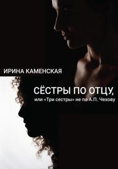 Обложка книги «Сёстры по отцу, или Три сестры не по А.П.Чехову» — Ирина Борисовна Каменская