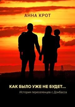 Обложка книги «Как было уже не будет… История переселенцев с Донбасса» — Анна Крот