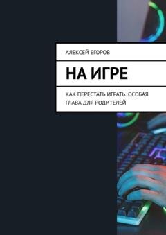 Обложка книги «На игре. Как перестать играть. Особая глава для родителей» — Алексей Егоров
