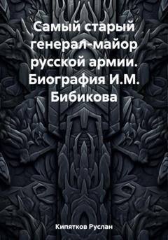 Обложка книги «Самый старый генерал-майор русской армии. Биография И.М. Бибикова» — Руслан Кипятков