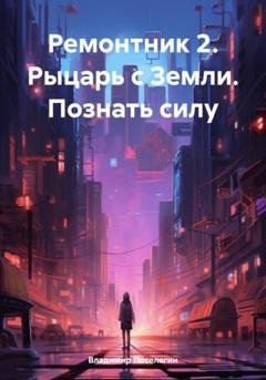 Обложка книги «Ремонтник 2. Рыцарь с Земли. Познать силу» — Владимир Геннадьевич Поселягин
