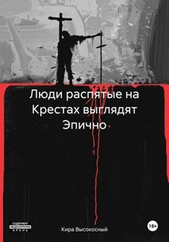 Обложка книги «Люди распятые на Крестах выглядят Эпично» — Кира Высокосный