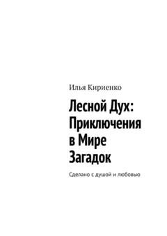 Обложка книги «Лесной Дух: Приключения в мире загадок. Сделано с душой и любовью» — Илья Васильевич Кириенко