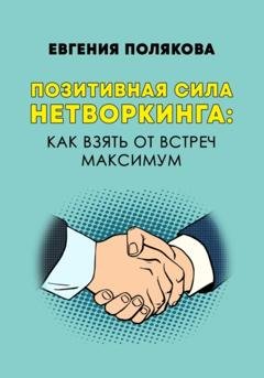 Обложка книги «Позитивная сила нетворкинга: как взять от встреч максимум» — Евгения Валерьевна Полякова