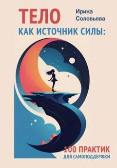 Обложка книги «Тело как источник силы. 100 практик для самоподдержки» — Ирина Соловьева