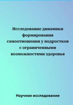 Обложка книги «Исследование динамики формирования самоотношения у подростков с ограниченными возможностями здоровья» — Научное исследование
