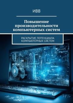 Обложка книги «Повышение производительности компьютерных систем. Раскрытие потенциала компьютерных систем» — ИВВ