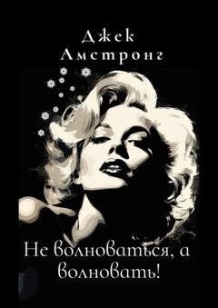 Обложка книги «Не волноваться, а волновать! Разбираемся с тревогой и депрессией через глаза Мэрилин Монро» — Джек Амстронг