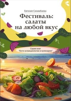 Обложка книги «Фестиваль: салаты на любой вкус. Серия книг «Боги нутрициологии и кулинарии»» — Евгения Сихимбаева