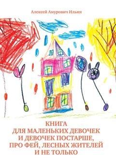 Обложка книги «Книга для маленьких девочек и девочек постарше, про фей, лесных жителей и не только» — Алексей Амурович Ильин