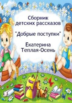 Обложка книги «Сборник детских рассказов «Добрые поступки»» — Екатерина Теплая-Осень