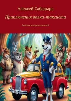 Обложка книги «Приключения волка-таксиста. Весёлые истории для детей» — Алексей Сабадырь