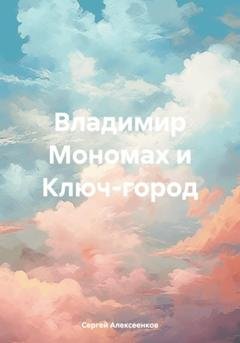 Обложка книги «Владимир Мономах и Ключ-город» — Сергей Алексеенков