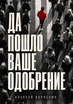 Обложка книги «Да пошло ваше одобрение» — Алексей Корнелюк
