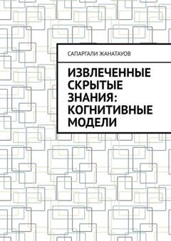 Обложка книги «Извлеченные скрытые знания: когнитивные модели» — Сапаргали Жанатауов
