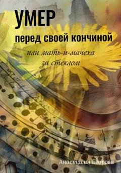 Обложка книги «Умер перед своей кончиной, или Мать-и-мачеха за стеклом» — Анастасия Егорова