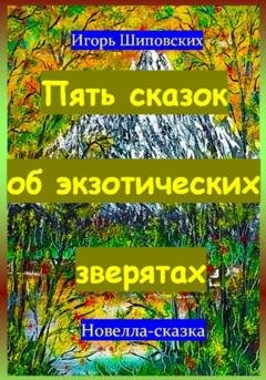 Обложка книги «Пять сказок об экзотических зверятах» — Игорь Дасиевич Шиповских