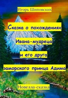 Обложка книги «Сказка о похождениях Ивана мудреца и его друга заморского принца Адима» — Игорь Дасиевич Шиповских