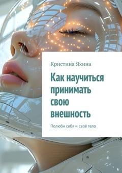 Обложка книги «Как научиться принимать свою внешность. Полюби себя и своё тело» — Кристина Яхина