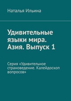 Обложка книги «Удивительные языки мира. Азия. Выпуск 1. Серия «Удивительное страноведение. Калейдоскоп вопросов»» — Наталья Ильина