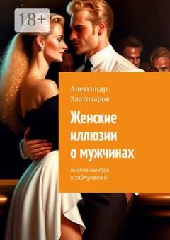 Обложка книги «Женские иллюзии о мужчинах. Анализ ошибок и заблуждений» — Александр Златозаров
