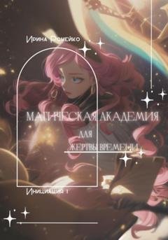 Обложка книги «Магическая Академия для Жертвы времени. Инициация 1» — Ирина Александровна Ромейко