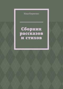 Обложка книги «Сборник рассказов и стихов» — Илья Кириенко