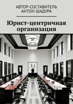 Обложка книги «Юрист-центричная организация» — Антон Анатольевич Шадура