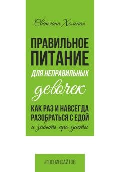Обложка книги «Правильное питание для неправильных девочек. Как раз и навсегда разобраться с едой и забыть про диеты» — Светлана Хольная