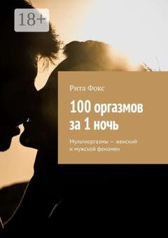 Обложка книги «100 оргазмов за 1 ночь. Мультиоргазмы – женский и мужской феномен» — Рита Фокс
