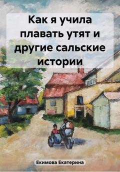 Обложка книги «Как я учила плавать утят и другие сальские истории» — Екатерина Екимова