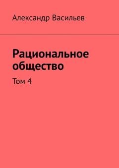 Обложка книги «Рациональное общество. Том 4» — Александр Васильев
