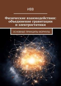 Обложка книги «Физические взаимодействия: объединение гравитации и электростатики. Основные принципы формулы» — ИВВ