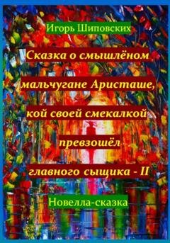 Обложка книги «Сказка о смышлёном мальчугане Аристаше, кой своей смекалкой превзошёл главного сыщика – II» — Игорь Дасиевич Шиповских