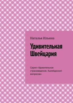 Обложка книги «Удивительная Швейцария. Серия «Удивительное страноведение. Калейдоскоп вопросов»» — Наталья Ильина