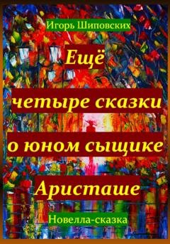 Обложка книги «Ещё четыре сказки о юном сыщике Аристаше» — Игорь Дасиевич Шиповских