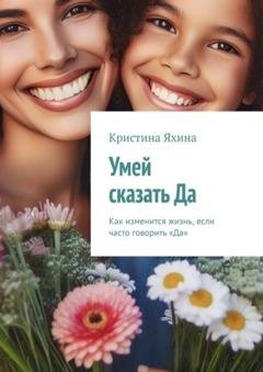Обложка книги «Умей сказать Да. Как изменится жизнь, если часто говорить «Да»» — Кристина Яхина