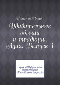 Обложка книги «Удивительные обычаи и традиции. Азия. Выпуск 1. Серия «Удивительное страноведение. Калейдоскоп вопросов»» — Наталья Ильина