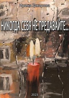 Обложка книги «Никогда себя не предавайте…» — Ирина Владимировна Захарова