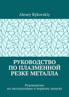Обложка книги «Руководство по плазменной резке металла. Руководство по эксплуатации и первому запуску» — Alexey Bykovskiy