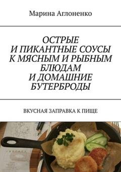 Обложка книги «Острые и пикантные соусы к мясным и рыбным блюдам и домашние бутерброды. Вкусная заправка к пище» — Марина Сергеевна Аглоненко