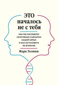 Обложка книги «Это началось не с тебя. Как мы наследуем негативные сценарии нашей семьи и как остановить их влияние» — Марк Уолинн