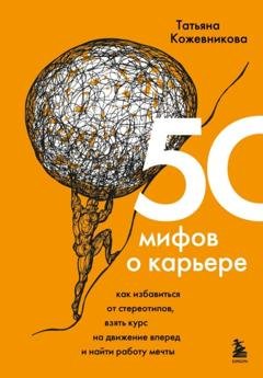 Обложка книги «50 мифов о карьере. Как избавиться от стереотипов, взять курс на движение вперед и найти работу мечты» — Татьяна Кожевникова