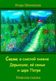 Обложка книги «Сказка о смелой княжне Дарьюшке, её семье и царе Петре» — Игорь Дасиевич Шиповских