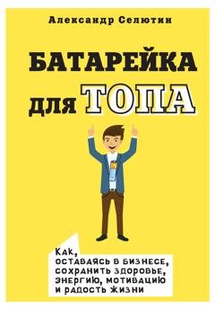 Обложка книги «Батарейка для топа. Как, оставаясь в бизнесе, сохранить здоровье, энергию, мотивацию и радость жизни» — Александр Селютин