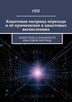 Обложка книги «Квантовая матрица перехода и её применение в квантовых вычислениях. Обзор роли и значимости квантовой матрицы» — ИВВ