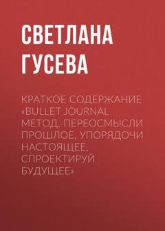 Обложка книги «Краткое содержание «Bullet Journal метод. Переосмысли прошлое, упорядочи настоящее, спроектируй будущее»» — Светлана Гусева