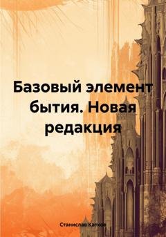 Обложка книги «Базовый элемент бытия. Новая редакция» — Станислав Катков