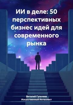 Обложка книги «ИИ в деле: 50 перспективных бизнес идей для современного рынка» — Виталий Александрович Гульчеев